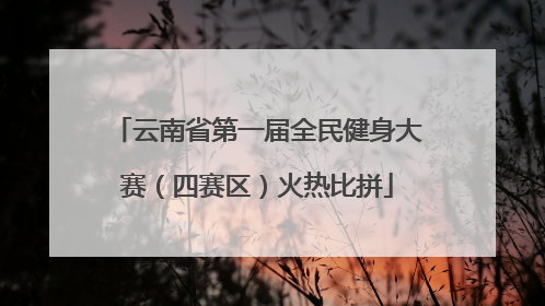 云南省第一届全民健身大赛（四赛区）火热比拼