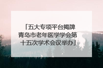 五大专项平台揭牌 青岛市老年医学学会第十五次学术会议举办