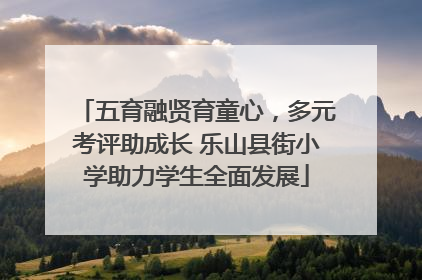 五育融贤育童心，多元考评助成长 乐山县街小学助力学生全面发展