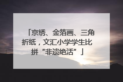 京绣、金箔画、三角折纸，文汇小学学生比拼“非遗绝活”