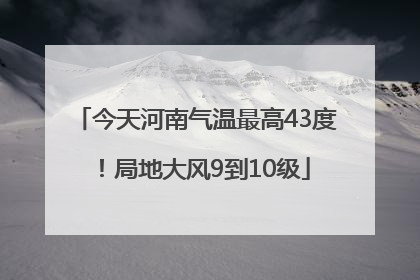 今天河南气温最高43度！局地大风9到10级