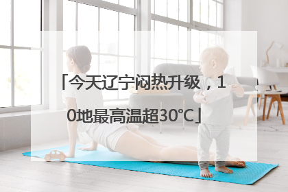 今天辽宁闷热升级，10地最高温超30℃