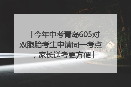 今年中考青岛605对双胞胎考生申请同一考点，家长送考更方便