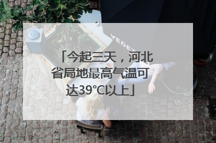 今起三天，河北省局地最高气温可达39℃以上