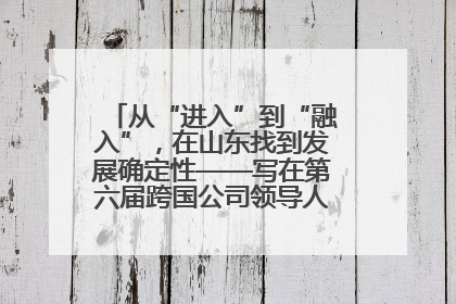 从“进入”到“融入”，在山东找到发展确定性——写在第六届跨国公司领导人青岛峰会开幕之际