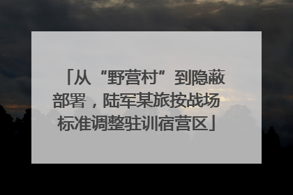 从“野营村”到隐蔽部署，陆军某旅按战场标准调整驻训宿营区