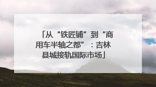 从“铁匠铺”到“商用车半轴之都”：吉林县城接轨国际市场