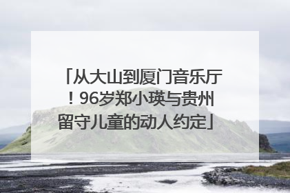 从大山到厦门音乐厅！96岁郑小瑛与贵州留守儿童的动人约定