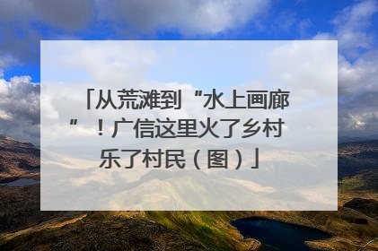 从荒滩到“水上画廊”！广信这里火了乡村 乐了村民（图）