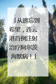 从遗忘到希望，连云港首例注射治疗阿尔茨海默病！