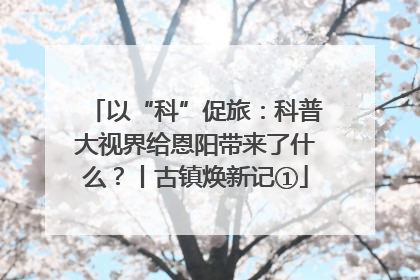 以“科”促旅：科普大视界给恩阳带来了什么？丨古镇焕新记①