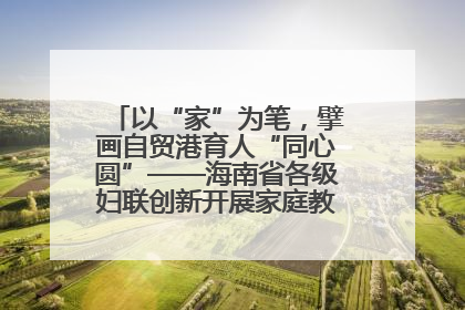 以“家”为笔，擘画自贸港育人“同心圆”——海南省各级妇联创新开展家庭教育宣传周活动