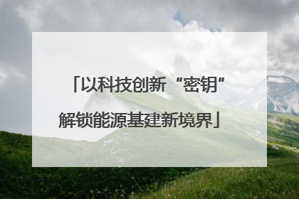 以科技创新“密钥”解锁能源基建新境界