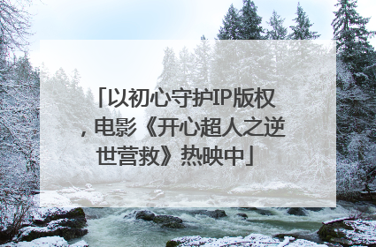 以初心守护IP版权，电影《开心超人之逆世营救》热映中