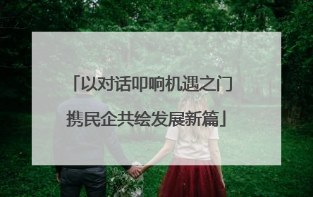 以对话叩响机遇之门 携民企共绘发展新篇