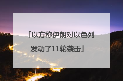 以方称伊朗对以色列发动了11轮袭击