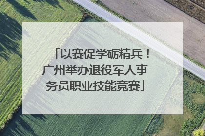 以赛促学砺精兵！广州举办退役军人事务员职业技能竞赛