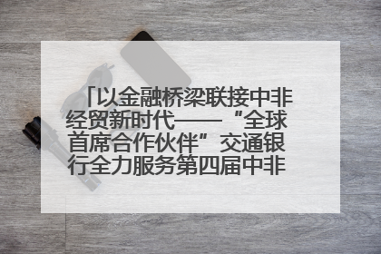 以金融桥梁联接中非经贸新时代——“全球首席合作伙伴”交通银行全力服务第四届中非经贸博览会
