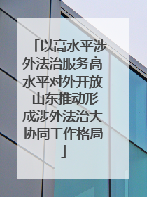 以高水平涉外法治服务高水平对外开放 山东推动形成涉外法治大协同工作格局