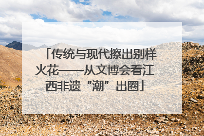 传统与现代擦出别样火花——从文博会看江西非遗“潮”出圈