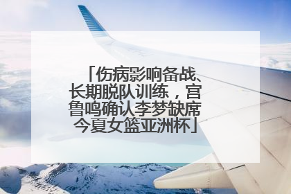 伤病影响备战、长期脱队训练，宫鲁鸣确认李梦缺席今夏女篮亚洲杯