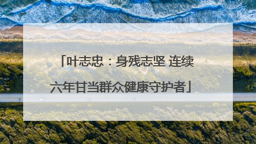 叶志忠：身残志坚 连续六年甘当群众健康守护者