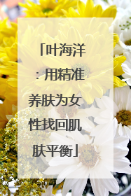 叶海洋：用精准养肤为女性找回肌肤平衡