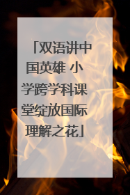 双语讲中国英雄 小学跨学科课堂绽放国际理解之花