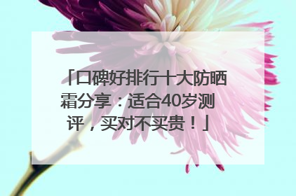 口碑好排行十大防晒霜分享：适合40岁测评，买对不买贵！