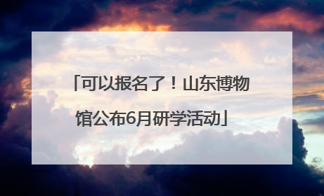可以报名了！山东博物馆公布6月研学活动
