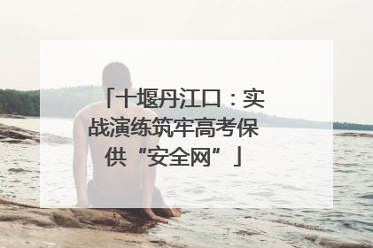 十堰丹江口：实战演练筑牢高考保供“安全网”