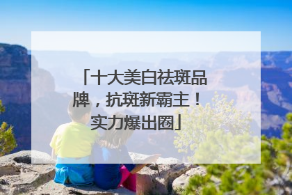十大美白祛斑品牌，抗斑新霸主！实力爆出圈