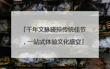 千年文脉碰撞传统佳节，一站式体验文化盛宴