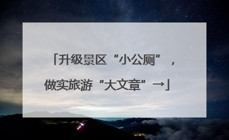升级景区“小公厕”，做实旅游“大文章”→
