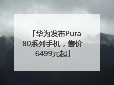 华为发布Pura80系列手机，售价6499元起