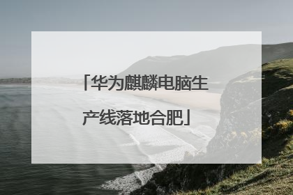 华为麒麟电脑生产线落地合肥