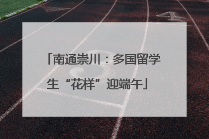 南通崇川：多国留学生“花样”迎端午