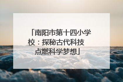 南阳市第十四小学校：探秘古代科技 点燃科学梦想
