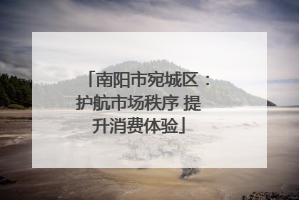 南阳市宛城区：护航市场秩序 提升消费体验
