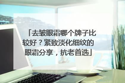 去皱眼霜哪个牌子比较好？紧致淡化细纹的眼霜分享，抗老首选
