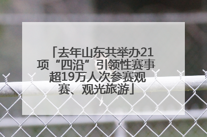 去年山东共举办21项“四沿”引领性赛事 超19万人次参赛观赛、观光旅游