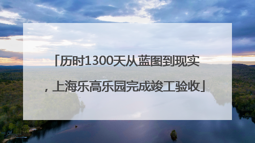 历时1300天从蓝图到现实，上海乐高乐园完成竣工验收