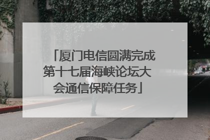 厦门电信圆满完成第十七届海峡论坛大会通信保障任务