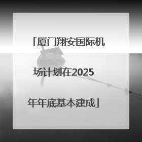 厦门翔安国际机场计划在2025年年底基本建成