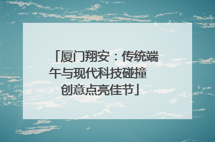 厦门翔安：传统端午与现代科技碰撞 创意点亮佳节