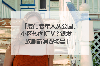 厦门老年人从公园、小区转向KTV？银发族刷新消费场景