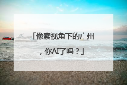 像素视角下的广州，你AI了吗？