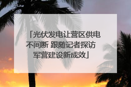 光伏发电让营区供电不间断 跟随记者探访军营建设新成效
