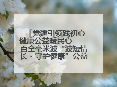 党建引领践初心 健康公益暖民心——百全毫米波“波短情长・守护健康”公益活动进社区