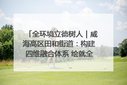 全环境立德树人｜威海高区田和街道：构建四维融合体系 绘就全环境立德树人新画卷